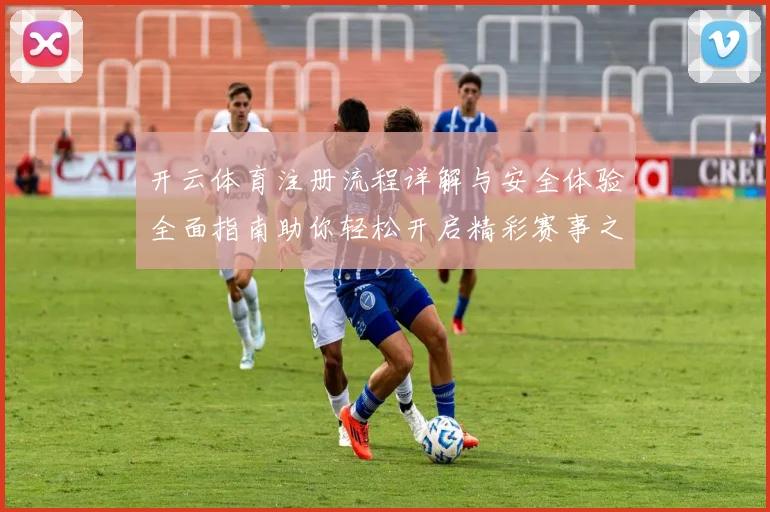 开云体育注册流程详解与安全体验全面指南助你轻松开启精彩赛事之旅