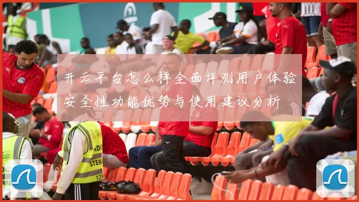 开云平台怎么样全面评测用户体验安全性功能优势与使用建议分析
