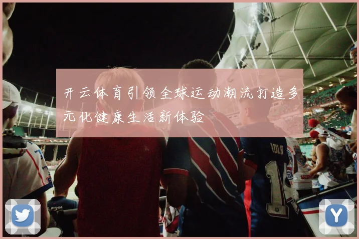 开云体育引领全球运动潮流打造多元化健康生活新体验