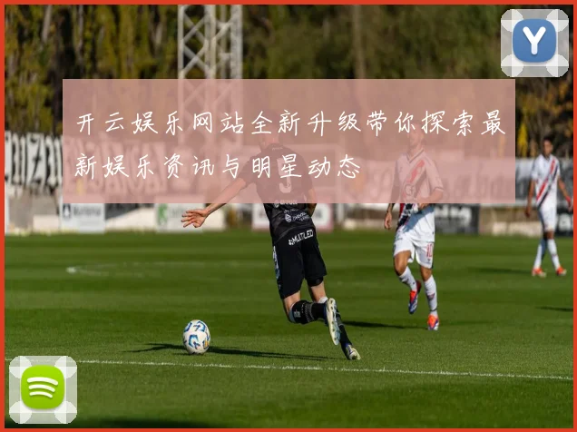 开云娱乐网站全新升级带你探索最新娱乐资讯与明星动态
