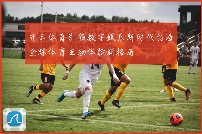 开云体育引领数字娱乐新时代打造全球体育互动体验新格局