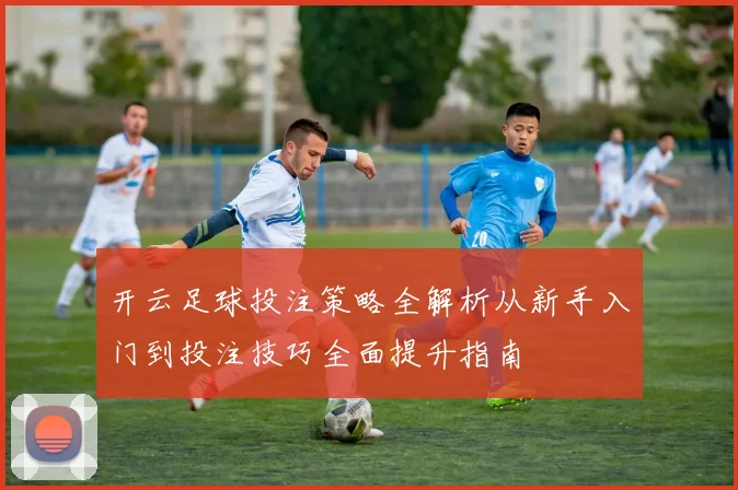 开云足球投注策略全解析从新手入门到投注技巧全面提升指南