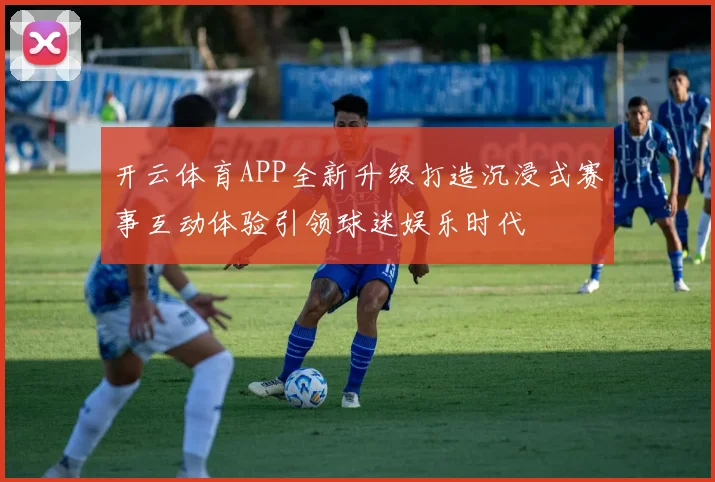 开云体育APP全新升级打造沉浸式赛事互动体验引领球迷娱乐时代